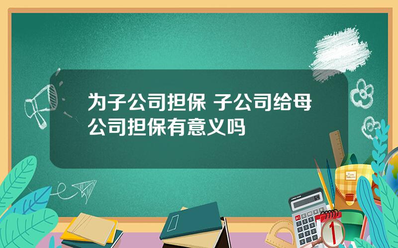 为子公司担保 子公司给母公司担保有意义吗